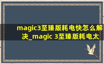 magic3至臻版耗电快怎么解决_magic 3至臻版耗电太快
